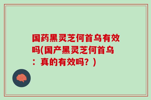 國藥黑靈芝何首烏有效嗎(國產黑靈芝何首烏：真的有效嗎？)