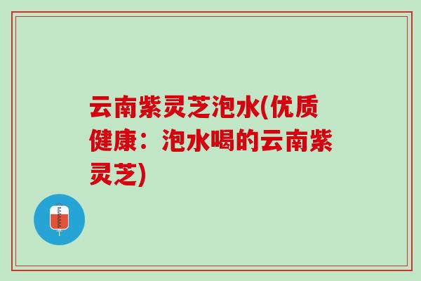 云南紫靈芝泡水(優質健康：泡水喝的云南紫靈芝)