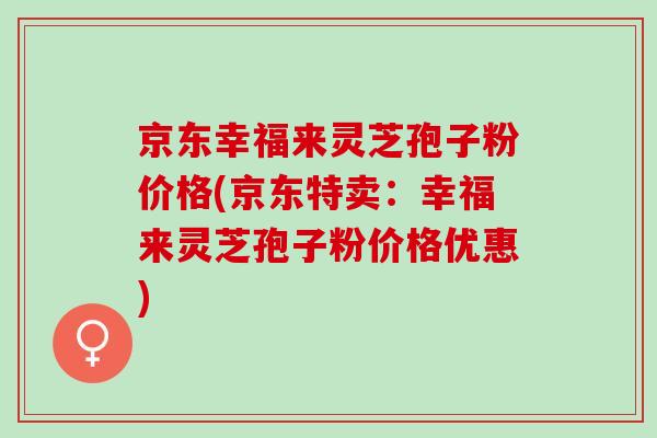 京東幸福來靈芝孢子粉價格(京東特賣：幸福來靈芝孢子粉價格優惠)