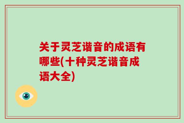 關于靈芝諧音的成語有哪些(十種靈芝諧音成語大全)