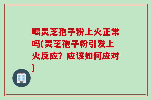 喝靈芝孢子粉上火正常嗎(靈芝孢子粉引發上火反應？應該如何應對)