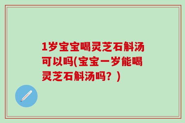 1歲寶寶喝靈芝石斛湯可以嗎(寶寶一歲能喝靈芝石斛湯嗎？)