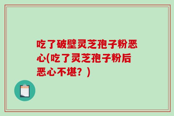 吃了破壁靈芝孢子粉惡心(吃了靈芝孢子粉后惡心不堪？)