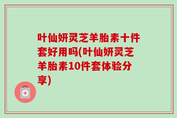 葉仙妍靈芝羊胎素十件套好用嗎(葉仙妍靈芝羊胎素10件套體驗分享)