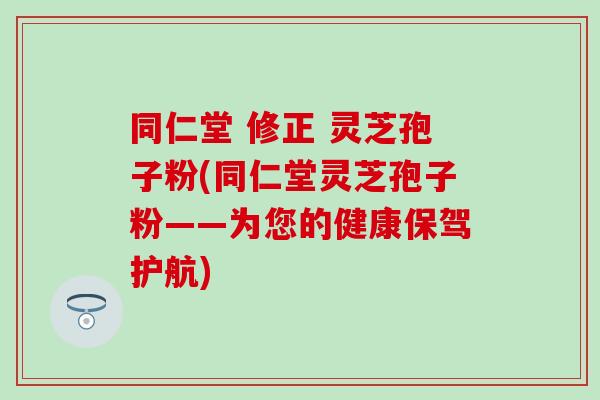 同仁堂 修正 靈芝孢子粉(同仁堂靈芝孢子粉——為您的健康保駕護航)