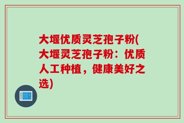 大堰優質靈芝孢子粉(大堰靈芝孢子粉：優質人工種植，健康美好之選)