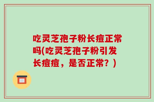 吃靈芝孢子粉長痘正常嗎(吃靈芝孢子粉引發長痘痘，是否正常？)