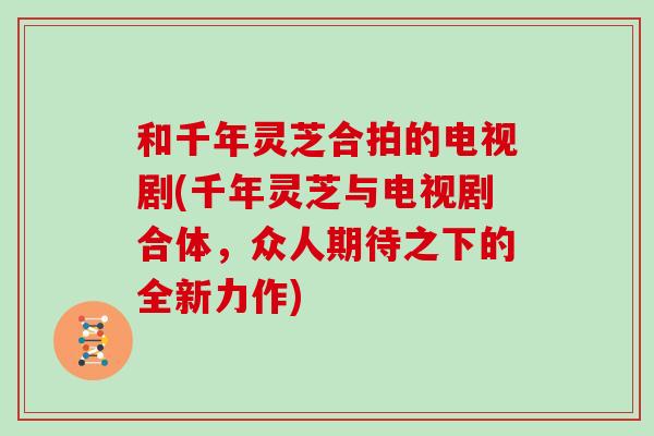 和千年靈芝合拍的電視劇(千年靈芝與電視劇合體，眾人期待之下的全新力作)