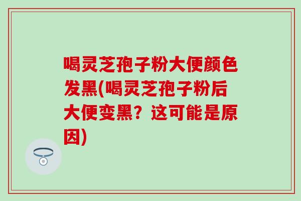 喝靈芝孢子粉大便顏色發黑(喝靈芝孢子粉后大便變黑？這可能是原因)