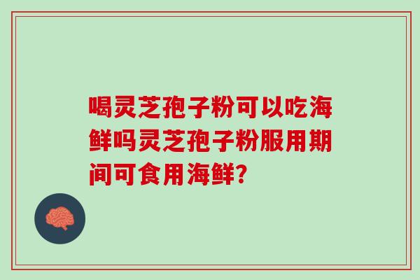 喝靈芝孢子粉可以吃海鮮嗎靈芝孢子粉服用期間可食用海鮮？