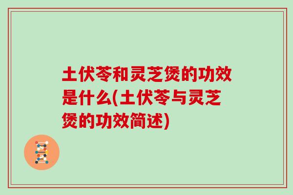 土伏苓和靈芝煲的功效是什么(土伏苓與靈芝煲的功效簡述)