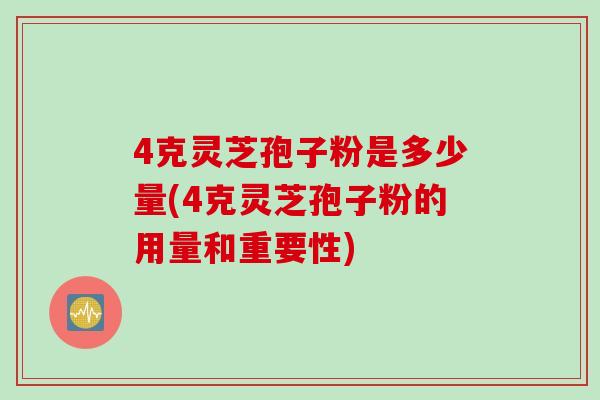 4克靈芝孢子粉是多少量(4克靈芝孢子粉的用量和重要性)