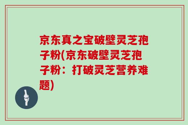 京東真之寶破壁靈芝孢子粉(京東破壁靈芝孢子粉：打破靈芝營養難題)