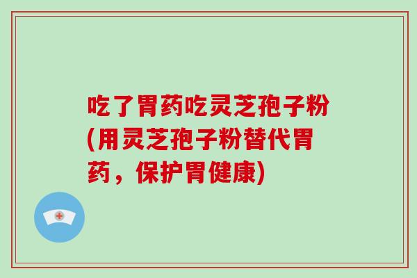 吃了胃藥吃靈芝孢子粉(用靈芝孢子粉替代胃藥，保護胃健康)