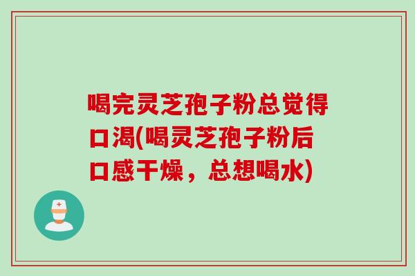 喝完靈芝孢子粉總覺得口渴(喝靈芝孢子粉后口感干燥，總想喝水)