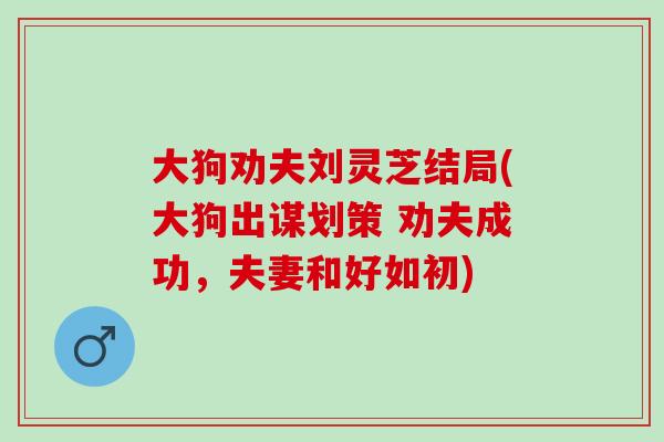 大狗勸夫劉靈芝結局(大狗出謀劃策 勸夫成功，夫妻和好如初)