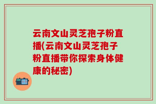 云南文山靈芝孢子粉直播(云南文山靈芝孢子粉直播帶你探索身體健康的秘密)