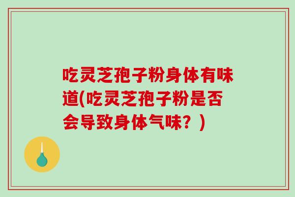 吃靈芝孢子粉身體有味道(吃靈芝孢子粉是否會導致身體氣味？)