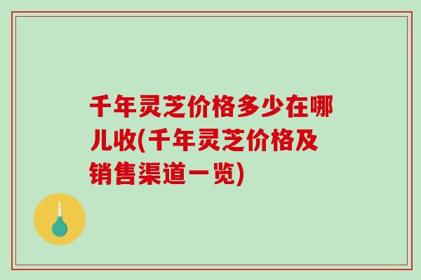 千年靈芝價格多少在哪兒收(千年靈芝價格及銷售渠道一覽)