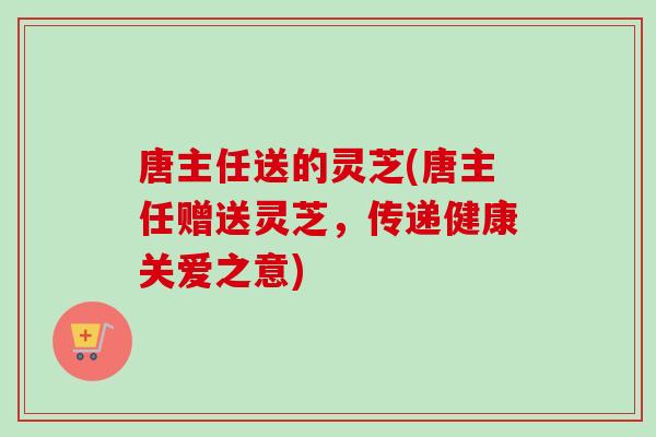 唐主任送的靈芝(唐主任贈送靈芝，傳遞健康關愛之意)