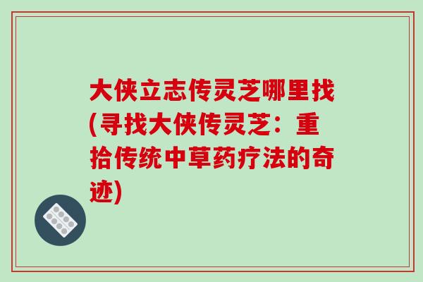 大俠立志傳靈芝哪里找(尋找大俠傳靈芝：重拾傳統中草藥療法的奇跡)