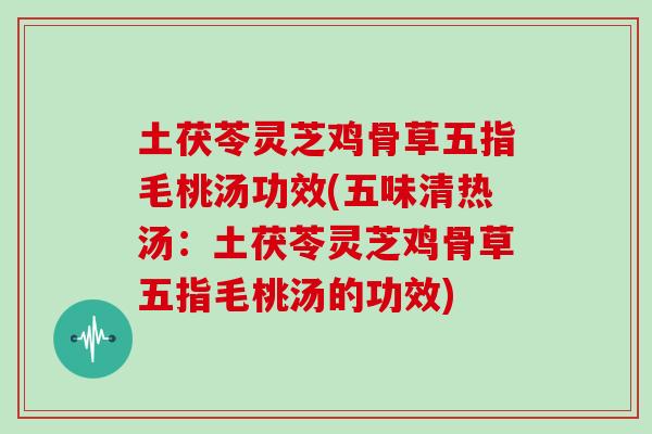 土茯苓靈芝雞骨草五指毛桃湯功效(五味清熱湯：土茯苓靈芝雞骨草五指毛桃湯的功效)