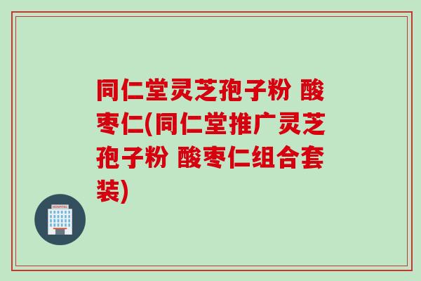 同仁堂靈芝孢子粉 酸棗仁(同仁堂推廣靈芝孢子粉 酸棗仁組合套裝)