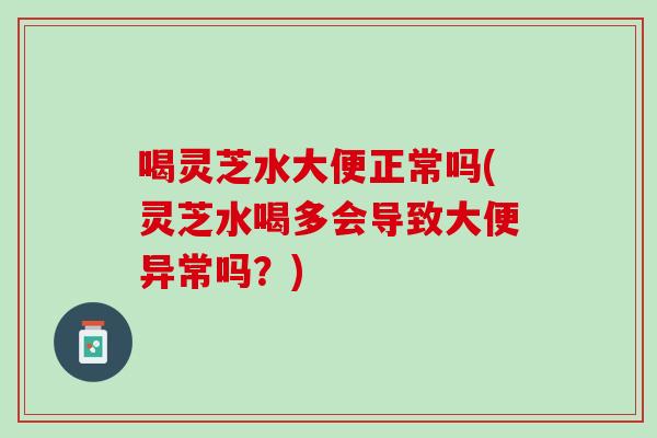 喝靈芝水大便正常嗎(靈芝水喝多會導致大便異常嗎？)