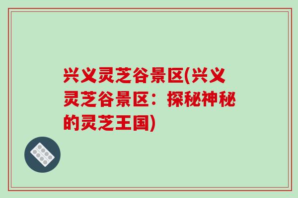 興義靈芝谷景區(興義靈芝谷景區：探秘神秘的靈芝王國)