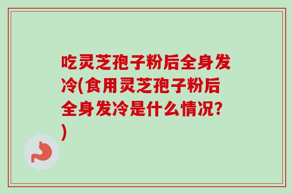 吃靈芝孢子粉后全身發冷(食用靈芝孢子粉后全身發冷是什么情況？)