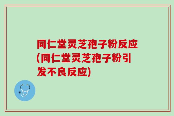 同仁堂靈芝孢子粉反應(同仁堂靈芝孢子粉引發不良反應)