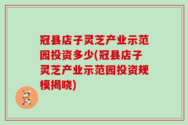 冠縣店子靈芝產業示范園投資多少(冠縣店子靈芝產業示范園投資規模揭曉)