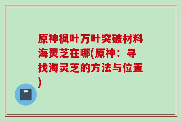 原神楓葉萬葉突破材料海靈芝在哪(原神：尋找海靈芝的方法與位置)