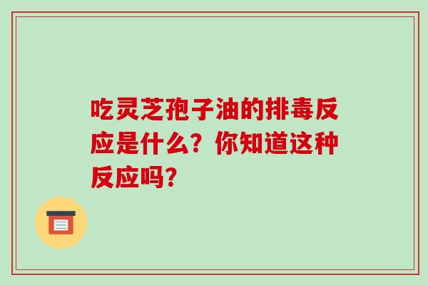 吃靈芝孢子油的排毒反應是什么？你知道這種反應嗎？