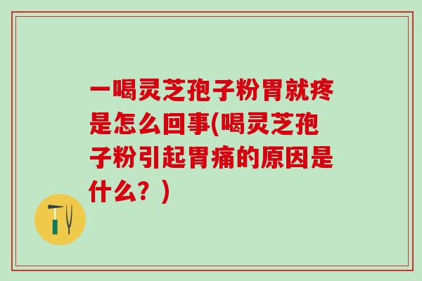 一喝靈芝孢子粉胃就疼是怎么回事(喝靈芝孢子粉引起胃痛的原因是什么？)