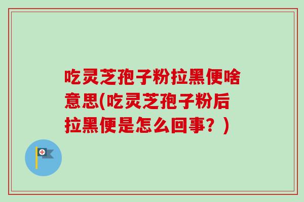 吃靈芝孢子粉拉黑便啥意思(吃靈芝孢子粉后拉黑便是怎么回事？)