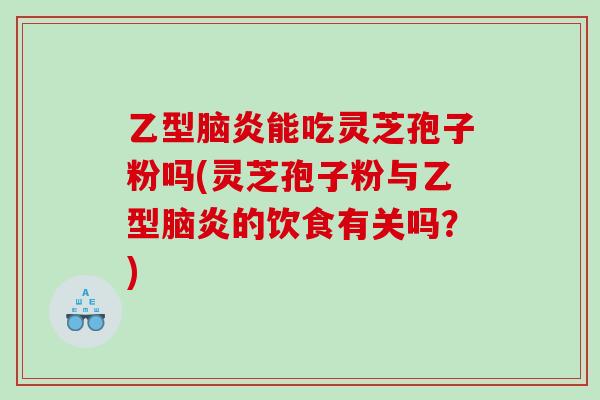 乙型腦炎能吃靈芝孢子粉嗎(靈芝孢子粉與乙型腦炎的飲食有關嗎？)