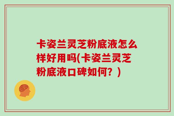 卡姿蘭靈芝粉底液怎么樣好用嗎(卡姿蘭靈芝粉底液口碑如何？)