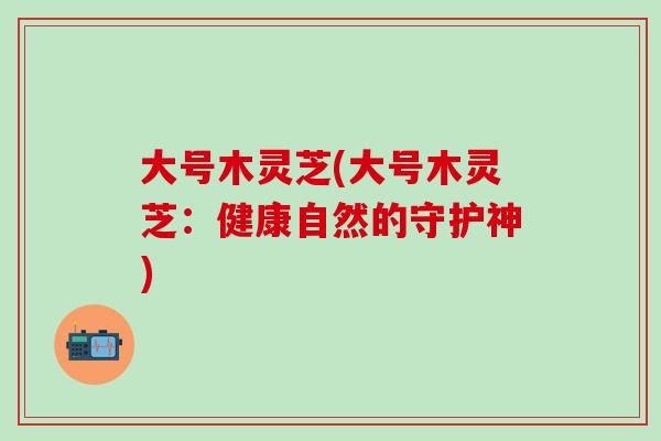 大號木靈芝(大號木靈芝：健康自然的守護神)