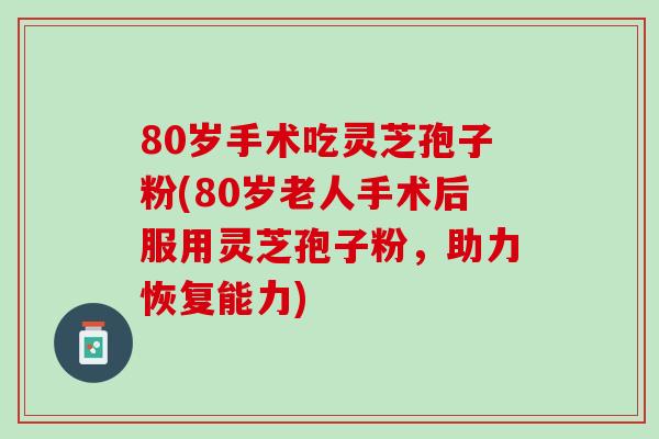 80歲手術吃靈芝孢子粉(80歲老人手術后服用靈芝孢子粉，助力恢復能力)