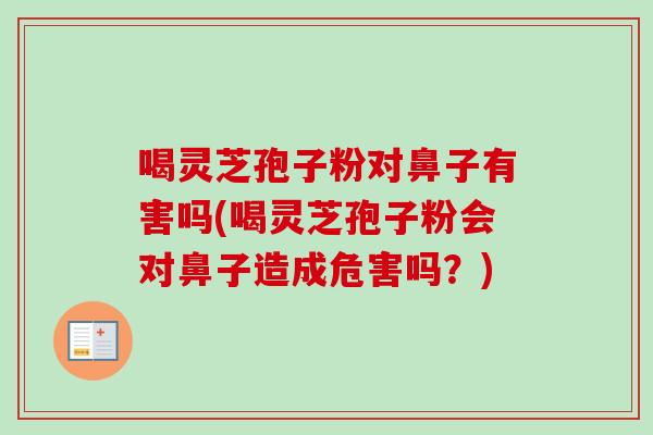 喝靈芝孢子粉對鼻子有害嗎(喝靈芝孢子粉會對鼻子造成危害嗎？)