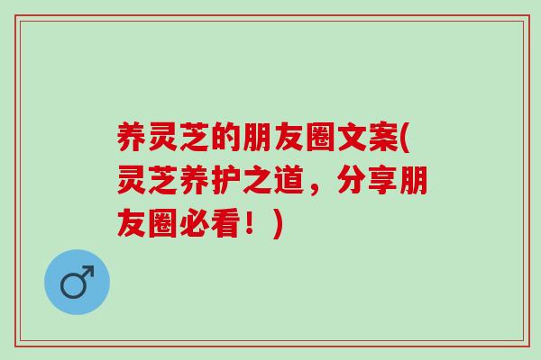 養靈芝的朋友圈文案(靈芝養護之道，分享朋友圈必看！)