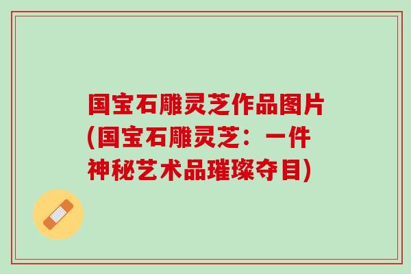 國寶石雕靈芝作品圖片(國寶石雕靈芝：一件神秘藝術品璀璨奪目)