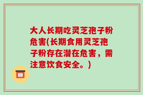 大人長期吃靈芝孢子粉危害(長期食用靈芝孢子粉存在潛在危害，需注意飲食安全。)