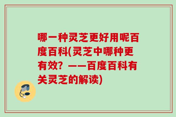 哪一種靈芝更好用呢百度百科(靈芝中哪種更有效？——百度百科有關靈芝的解讀)