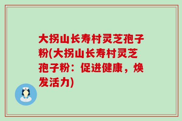 大拐山長壽村靈芝孢子粉(大拐山長壽村靈芝孢子粉：促進健康，煥發活力)