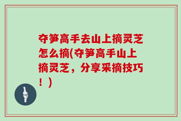 奪筍高手去山上摘靈芝怎么摘(奪筍高手山上摘靈芝，分享采摘技巧！)