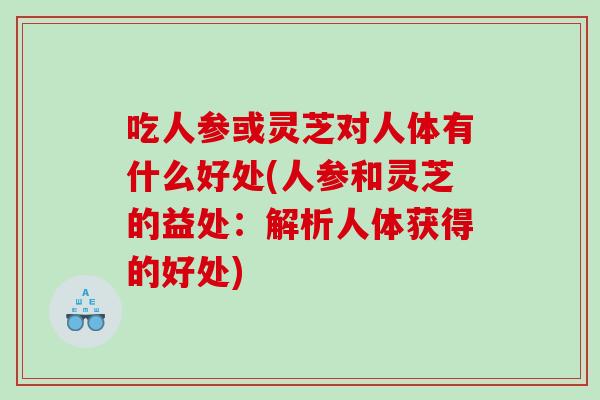 吃人參或靈芝對人體有什么好處(人參和靈芝的益處：解析人體獲得的好處)