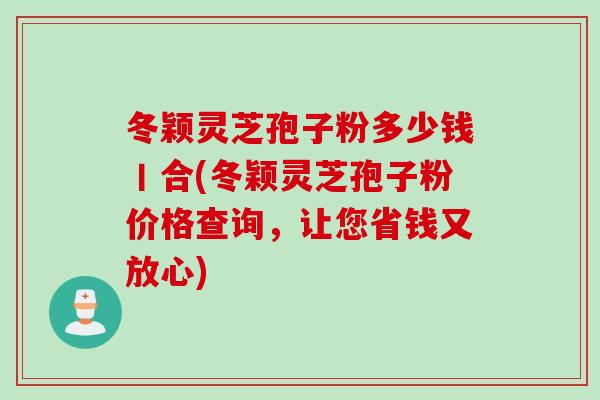 冬穎靈芝孢子粉多少錢丨合(冬穎靈芝孢子粉價格查詢，讓您省錢又放心)