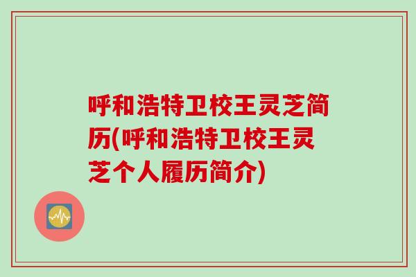 呼和浩特衛校王靈芝簡歷(呼和浩特衛校王靈芝個人履歷簡介)